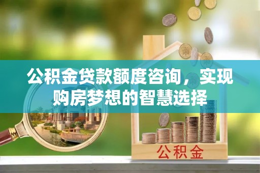 宿松公积金贷款额度咨询，实现购房梦想的智慧选择