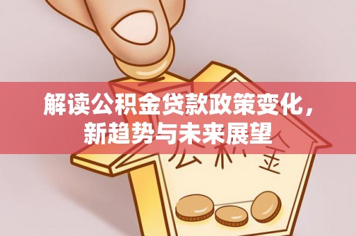 宿松解读公积金贷款政策变化，新趋势与未来展望