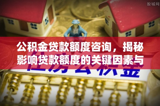 宿松公积金贷款额度咨询，揭秘影响贷款额度的关键因素与实用攻略