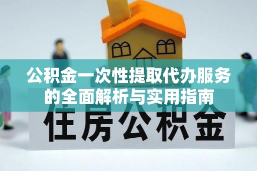 宿松公积金一次性提取代办服务的全面解析与实用指南
