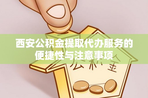 宿松西安公积金提取代办服务的便捷性与注意事项