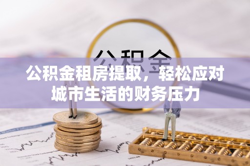 宿松公积金租房提取，轻松应对城市生活的财务压力