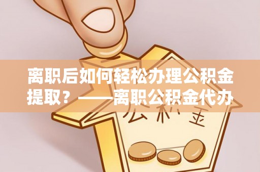 宿松离职后如何轻松办理公积金提取？——离职公积金代办提取服务详解