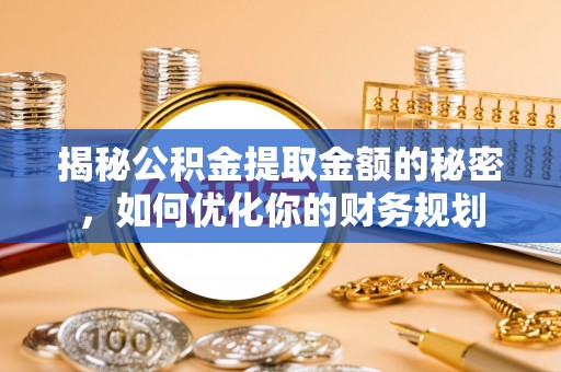 宿松揭秘公积金提取金额的秘密，如何优化你的财务规划