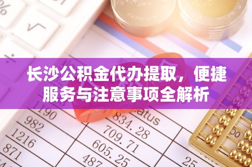 宿松长沙公积金代办提取，便捷服务与注意事项全解析