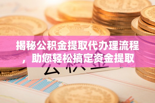 宿松揭秘公积金提取代办理流程，助您轻松搞定资金提取