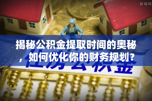 宿松揭秘公积金提取时间的奥秘，如何优化你的财务规划？