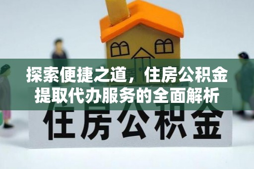 宿松探索便捷之道，住房公积金提取代办服务的全面解析