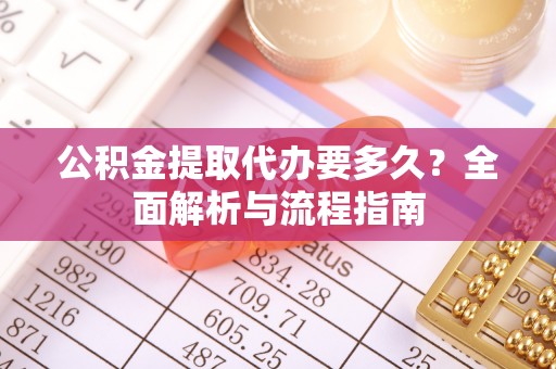 宿松公积金提取代办要多久？全面解析与流程指南