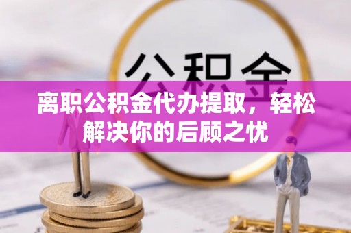 宿松离职公积金代办提取，轻松解决你的后顾之忧