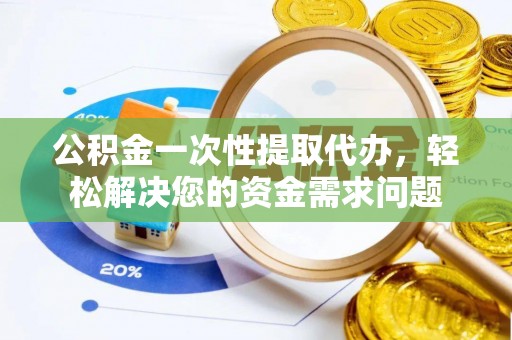 宿松公积金一次性提取代办，轻松解决您的资金需求问题