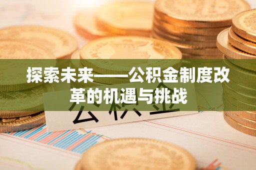 宿松探索未来——公积金制度改革的机遇与挑战