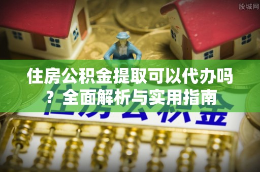 宿松住房公积金提取可以代办吗？全面解析与实用指南