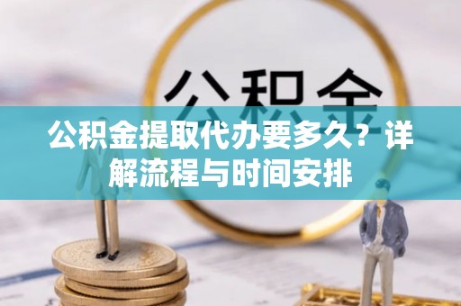 宿松公积金提取代办要多久？详解流程与时间安排