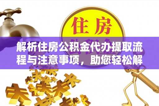 宿松解析住房公积金代办提取流程与注意事项，助您轻松解决资金难题