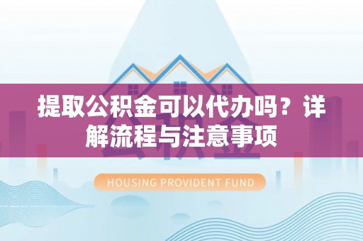 宿松提取公积金可以代办吗？详解流程与注意事项