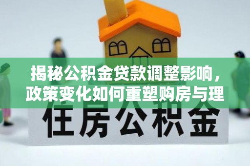 宿松揭秘公积金贷款调整影响，政策变化如何重塑购房与理财规划