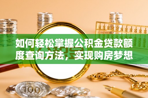 宿松如何轻松掌握公积金贷款额度查询方法，实现购房梦想？