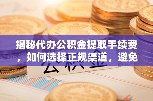 宿松揭秘代办公积金提取手续费，如何选择正规渠道，避免上当受骗