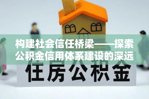 宿松构建社会信任桥梁——探索公积金信用体系建设的深远意义