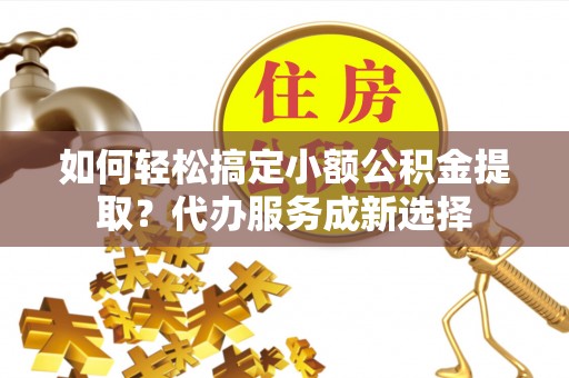 宿松如何轻松搞定小额公积金提取？代办服务成新选择
