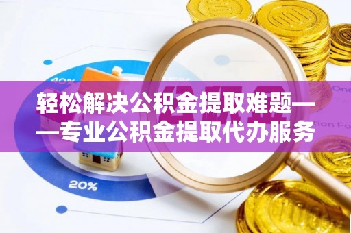 宿松轻松解决公积金提取难题——专业公积金提取代办服务详解