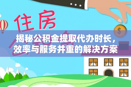宿松揭秘公积金提取代办时长，效率与服务并重的解决方案