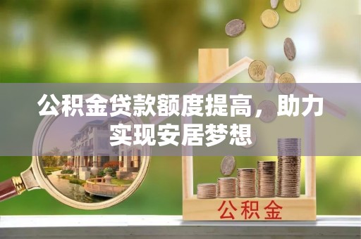 宿松公积金贷款额度提高，助力实现安居梦想