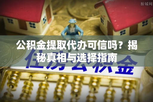 宿松公积金提取代办可信吗？揭秘真相与选择指南