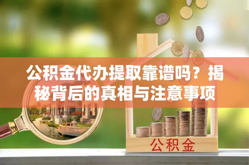 宿松公积金代办提取靠谱吗？揭秘背后的真相与注意事项