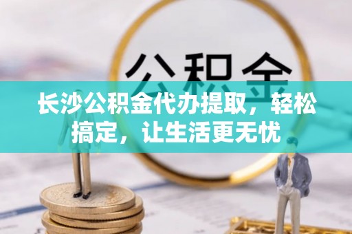 宿松长沙公积金代办提取，轻松搞定，让生活更无忧