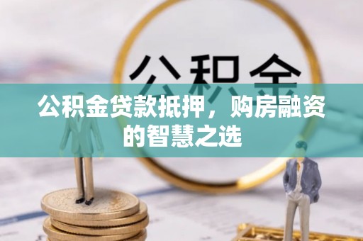 宿松公积金贷款抵押，购房融资的智慧之选