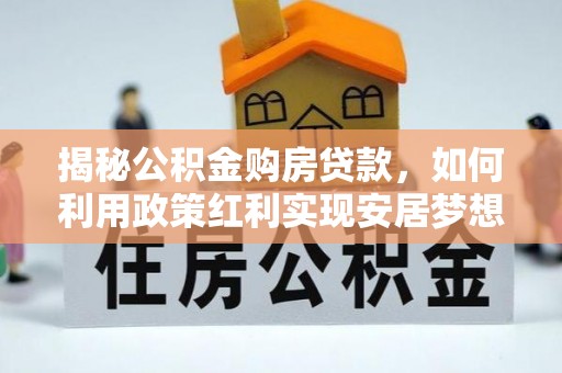 宿松揭秘公积金购房贷款，如何利用政策红利实现安居梦想