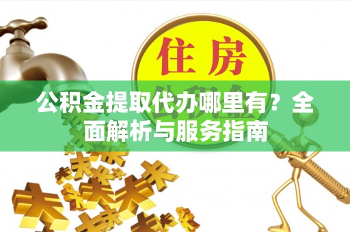 宿松公积金提取代办哪里有？全面解析与服务指南