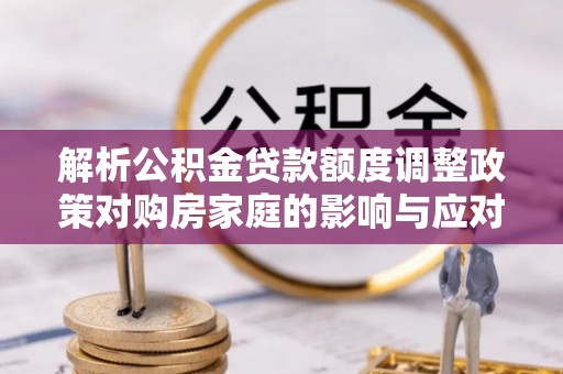 宿松解析公积金贷款额度调整政策对购房家庭的影响与应对策略