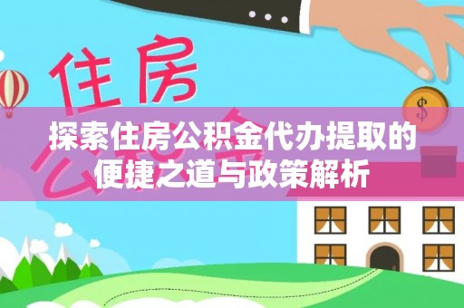 宿松探索住房公积金代办提取的便捷之道与政策解析