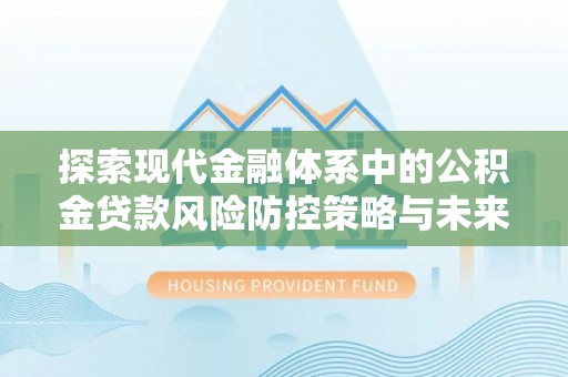 宿松探索现代金融体系中的公积金贷款风险防控策略与未来发展趋势