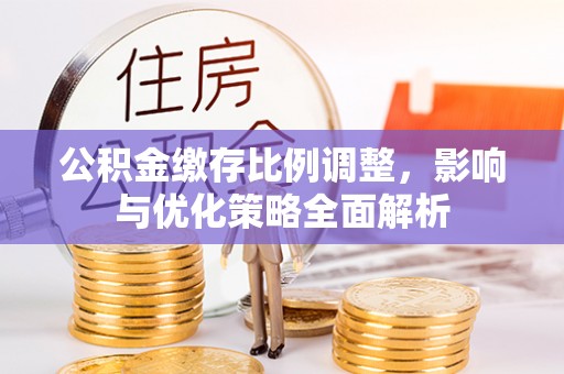 宿松公积金缴存比例调整，影响与优化策略全面解析