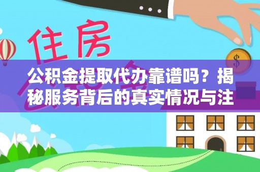 宿松公积金提取代办靠谱吗？揭秘服务背后的真实情况与注意事项