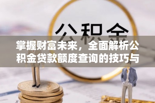 宿松掌握财富未来，全面解析公积金贷款额度查询的技巧与策略