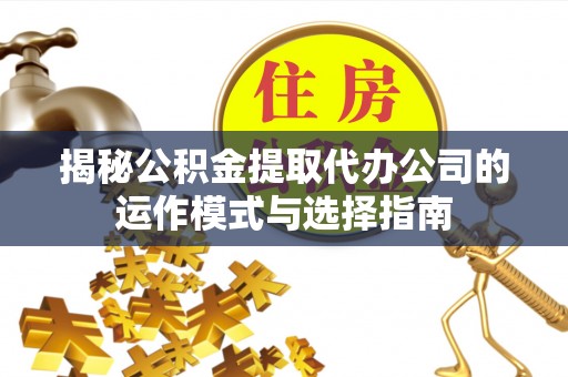 宿松揭秘公积金提取代办公司的运作模式与选择指南