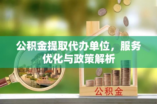 宿松公积金提取代办单位，服务优化与政策解析