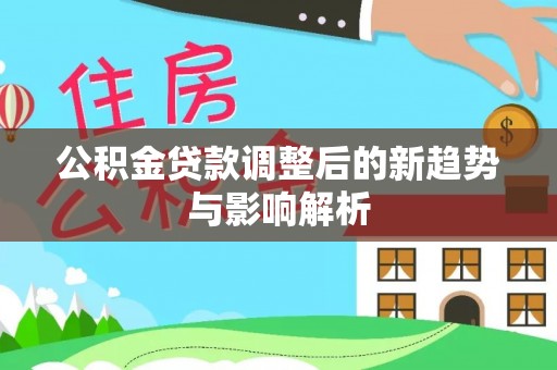 宿松公积金贷款调整后的新趋势与影响解析