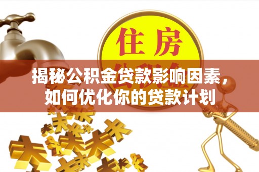 宿松揭秘公积金贷款影响因素，如何优化你的贷款计划