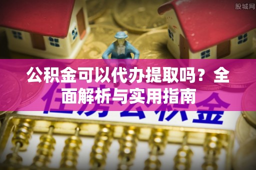 宿松公积金可以代办提取吗？全面解析与实用指南