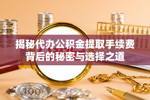 宿松揭秘代办公积金提取手续费背后的秘密与选择之道
