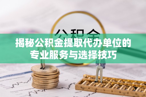 宿松揭秘公积金提取代办单位的专业服务与选择技巧