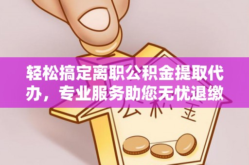宿松轻松搞定离职公积金提取代办，专业服务助您无忧退缴
