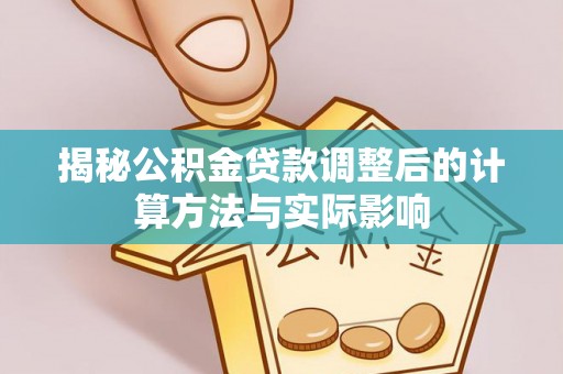 宿松揭秘公积金贷款调整后的计算方法与实际影响