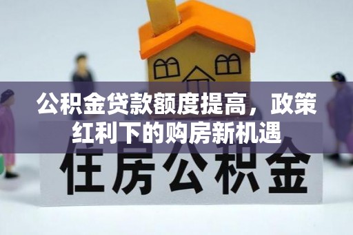 宿松公积金贷款额度提高，政策红利下的购房新机遇